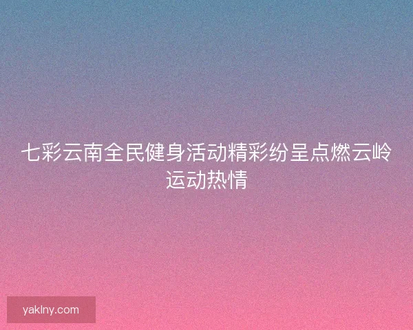 七彩云南全民健身活动精彩纷呈点燃云岭运动热情