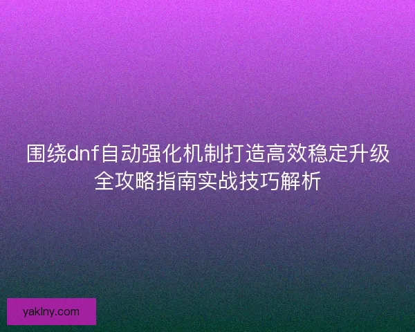 围绕dnf自动强化机制打造高效稳定升级全攻略指南实战技巧解析