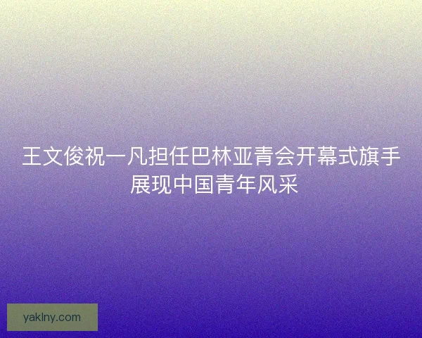 王文俊祝一凡担任巴林亚青会开幕式旗手 展现中国青年风采