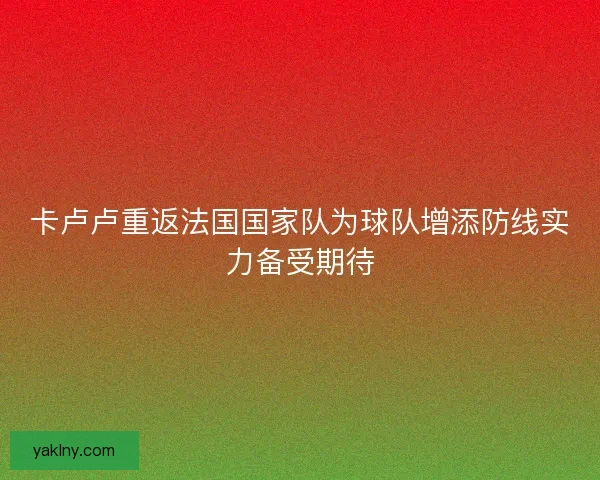 卡卢卢重返法国国家队为球队增添防线实力备受期待