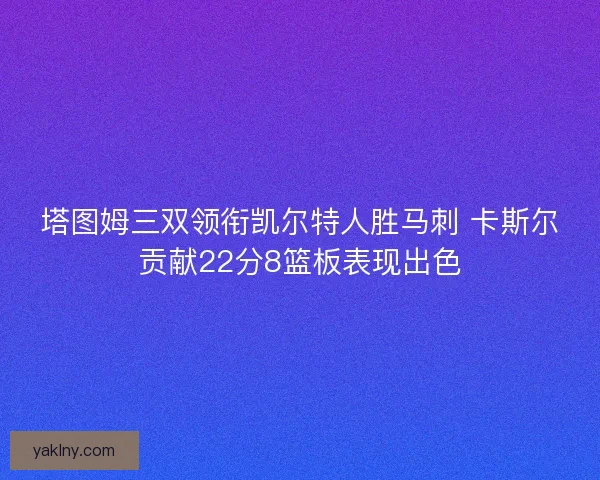 塔图姆三双领衔凯尔特人胜马刺 卡斯尔贡献22分8篮板表现出色