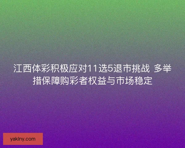江西体彩积极应对11选5退市挑战 多举措保障购彩者权益与市场稳定