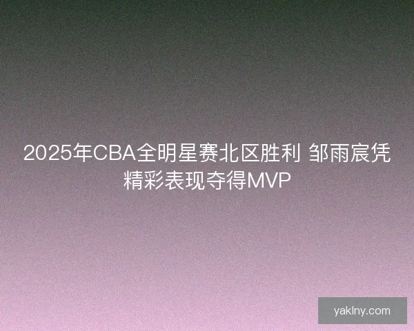 2025年CBA全明星赛北区胜利 邹雨宸凭精彩表现夺得MVP