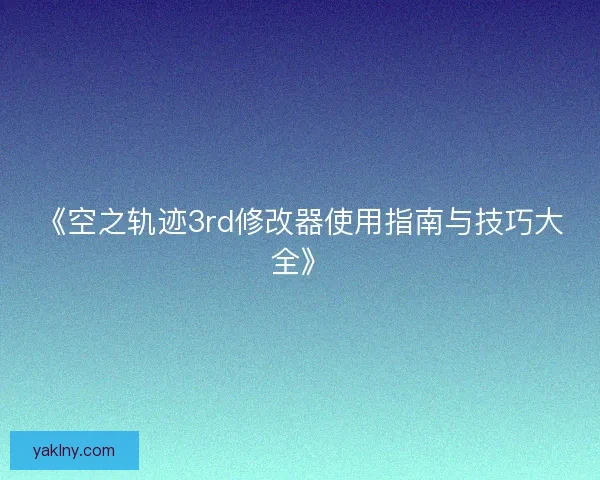 《空之轨迹3rd修改器使用指南与技巧大全》