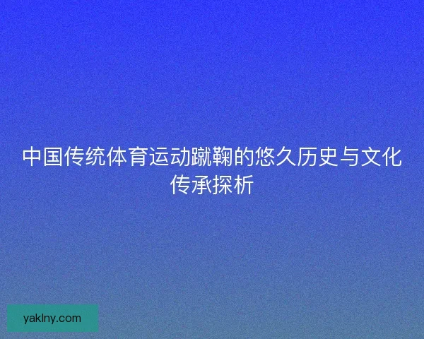 中国传统体育运动蹴鞠的悠久历史与文化传承探析