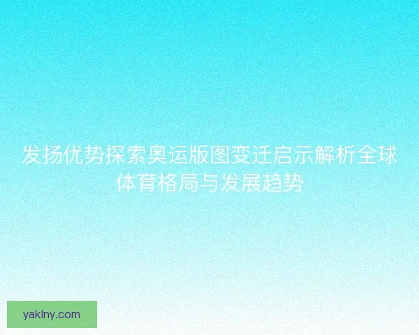发扬优势探索奥运版图变迁启示解析全球体育格局与发展趋势 发扬优势探索奥运版图变迁启示解析全球体育格局与发展趋势