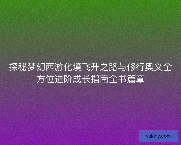 探秘梦幻西游化境飞升之路与修行奥义全方位进阶成长指南全书篇章
