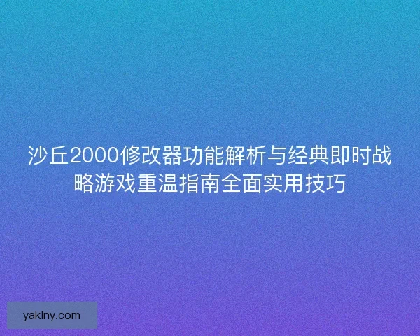 沙丘2000修改器功能解析与经典即时战略游戏重温指南全面实用技巧