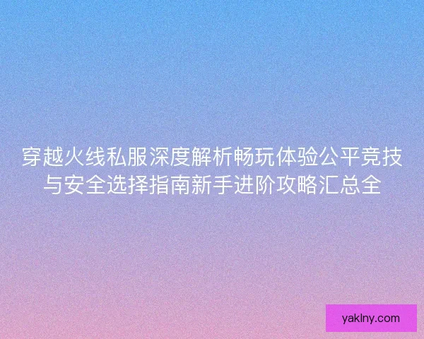 穿越火线私服深度解析畅玩体验公平竞技与安全选择指南新手进阶攻略汇总全