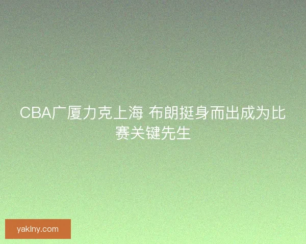 CBA广厦力克上海 布朗挺身而出成为比赛关键先生
