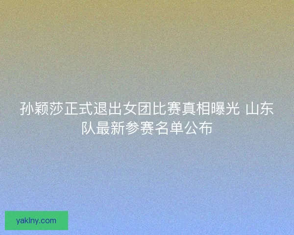 孙颖莎正式退出女团比赛真相曝光 山东队最新参赛名单公布