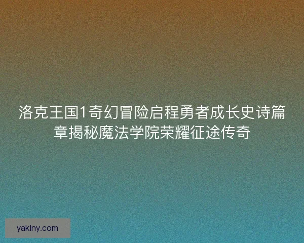 洛克王国1奇幻冒险启程勇者成长史诗篇章揭秘魔法学院荣耀征途传奇