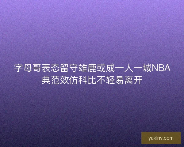 字母哥表态留守雄鹿或成一人一城NBA典范效仿科比不轻易离开