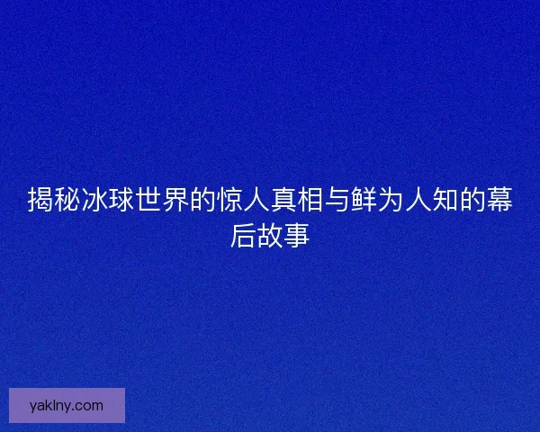 揭秘冰球世界的惊人真相与鲜为人知的幕后故事
