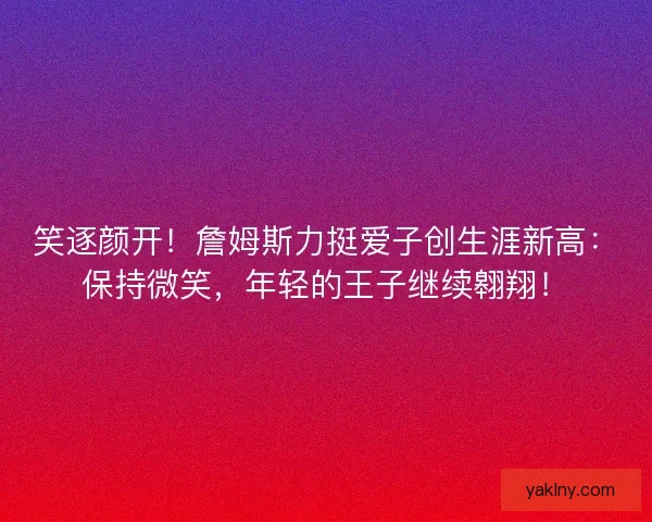 笑逐颜开！詹姆斯力挺爱子创生涯新高：保持微笑，年轻的王子继续翱翔！