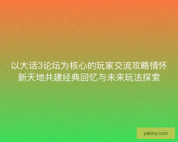 以大话3论坛为核心的玩家交流攻略情怀新天地共建经典回忆与未来玩法探索