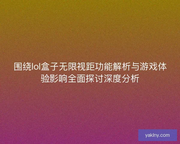 围绕lol盒子无限视距功能解析与游戏体验影响全面探讨深度分析