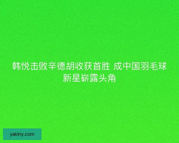 韩悦击败辛德胡收获首胜 成中国羽毛球新星崭露头角